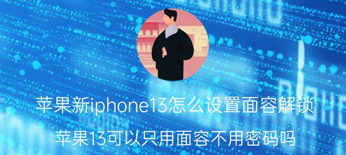 苹果新iphone13怎么设置面容解锁 苹果13可以只用面容不用密码吗？